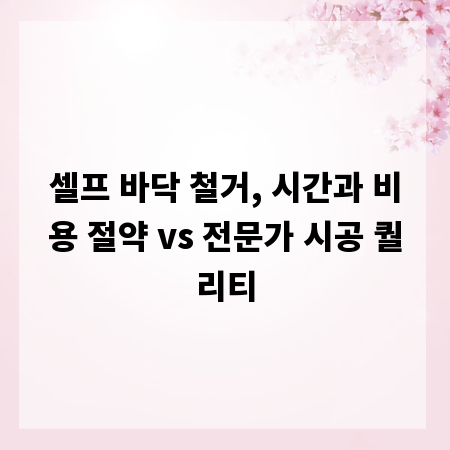 셀프 바닥 철거, 시간과 비용 절약 vs 전문가 시공 퀄리티