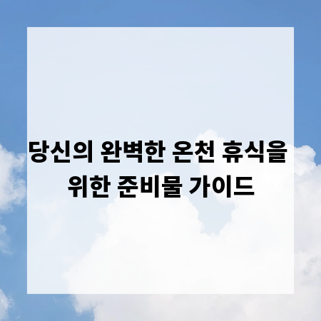 당신의 완벽한 온천 휴식을 위한 준비물 가이드