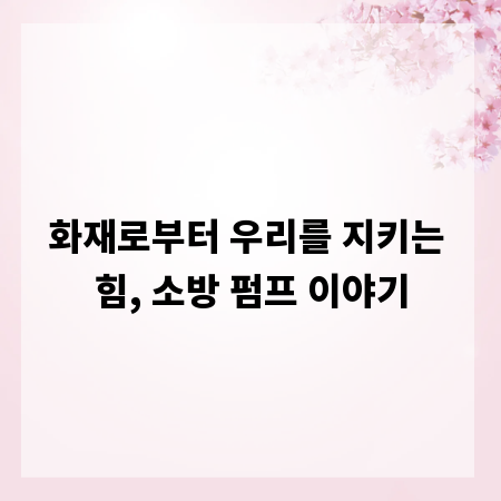 화재로부터 우리를 지키는 힘, 소방 펌프 이야기