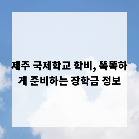 제주 국제학교 학비, 똑똑하게 준비하는 장학금 정보