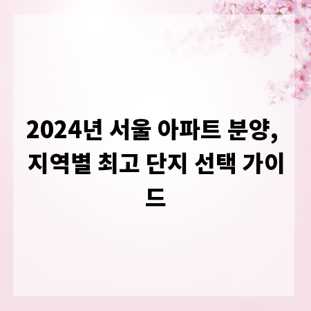 2024년 서울 아파트 분양, 지역별 최고 단지 선택 가이드