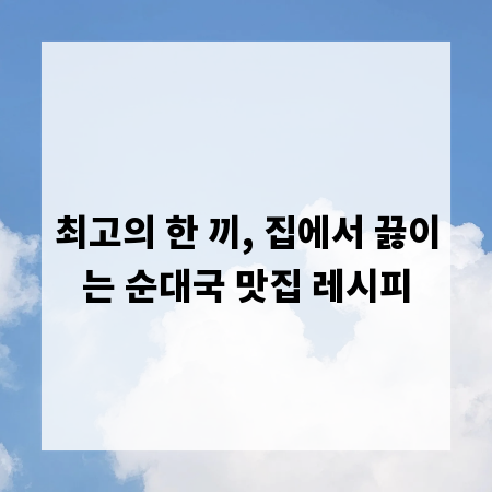 최고의 한 끼, 집에서 끓이는 순대국 맛집 레시피