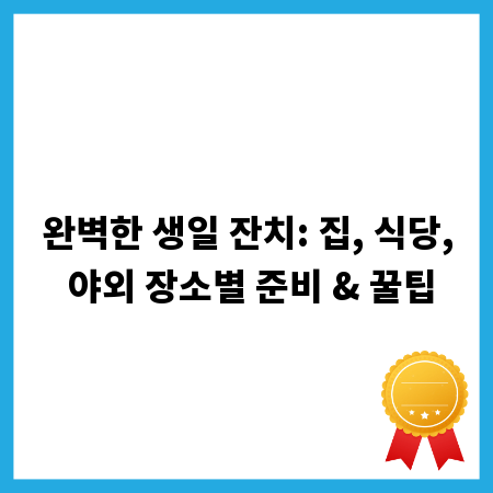 완벽한 생일 잔치: 집, 식당, 야외 장소별 준비 & 꿀팁