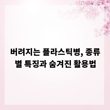 버려지는 플라스틱병, 종류별 특징과 숨겨진 활용법