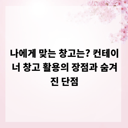 나에게 맞는 창고는? 컨테이너 창고 활용의 장점과 숨겨진 단점