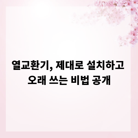 열교환기, 제대로 설치하고 오래 쓰는 비법 공개