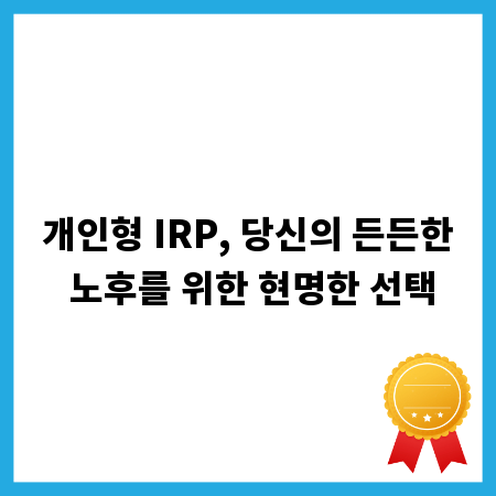 개인형 IRP, 당신의 든든한 노후를 위한 현명한 선택