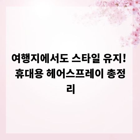 여행지에서도 스타일 유지! 휴대용 헤어스프레이 총정리