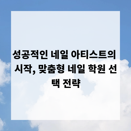 성공적인 네일 아티스트의 시작, 맞춤형 네일 학원 선택 전략