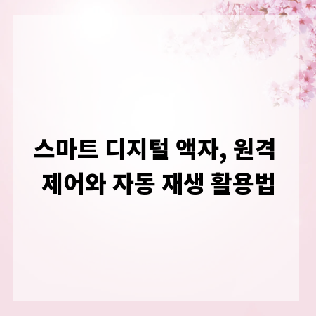 스마트 디지털 액자, 원격 제어와 자동 재생 활용법