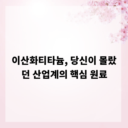 이산화티타늄, 당신이 몰랐던 산업계의 핵심 원료