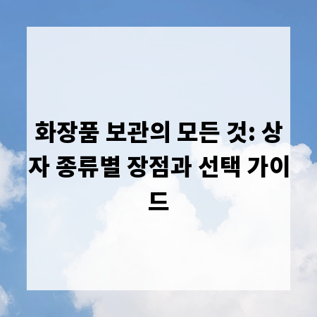 화장품 보관의 모든 것: 상자 종류별 장점과 선택 가이드