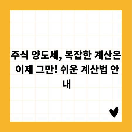 주식 양도세, 복잡한 계산은 이제 그만! 쉬운 계산법 안내