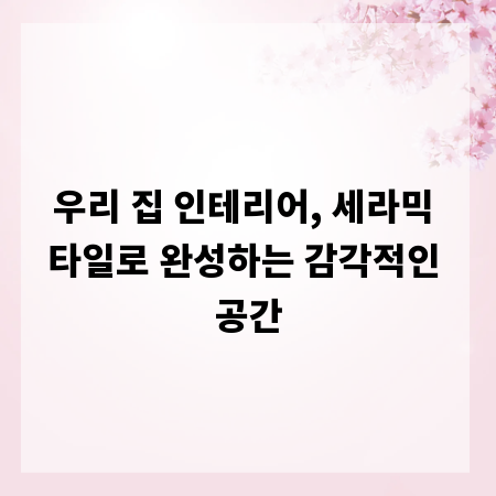 우리 집 인테리어, 세라믹 타일로 완성하는 감각적인 공간
