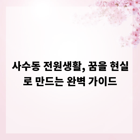 사수동 전원생활, 꿈을 현실로 만드는 완벽 가이드