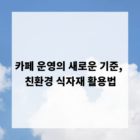 카페 운영의 새로운 기준, 친환경 식자재 활용법