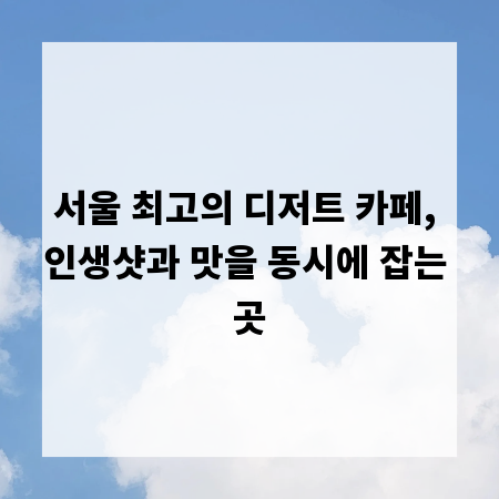 서울 최고의 디저트 카페, 인생샷과 맛을 동시에 잡는 곳