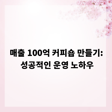 매출 100억 커피숍 만들기: 성공적인 운영 노하우