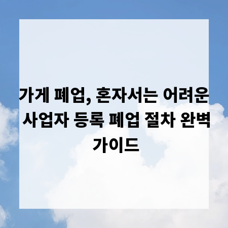 가게 폐업, 혼자서는 어려운 사업자 등록 폐업 절차 완벽 가이드