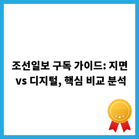 조선일보 구독 가이드: 지면 vs 디지털, 핵심 비교 분석