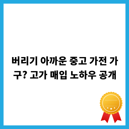 버리기 아까운 중고 가전 가구? 고가 매입 노하우 공개