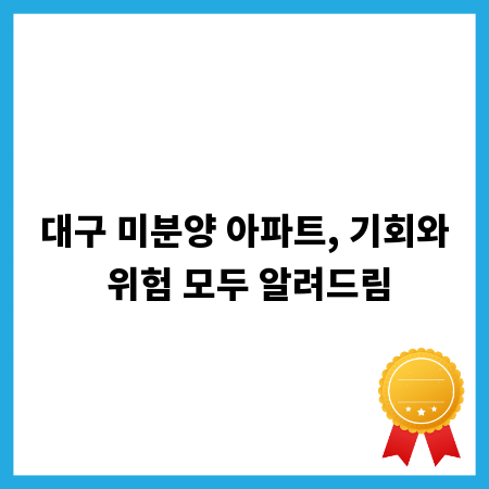 대구 미분양 아파트, 기회와 위험 모두 알려드림