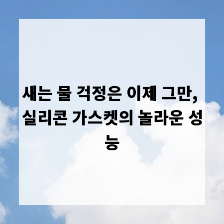 새는 물 걱정은 이제 그만, 실리콘 가스켓의 놀라운 성능