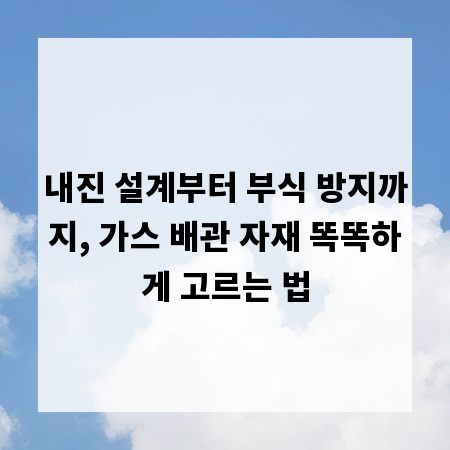 내진 설계부터 부식 방지까지, 가스 배관 자재 똑똑하게 고르는 법