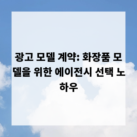광고 모델 계약: 화장품 모델을 위한 에이전시 선택 노하우