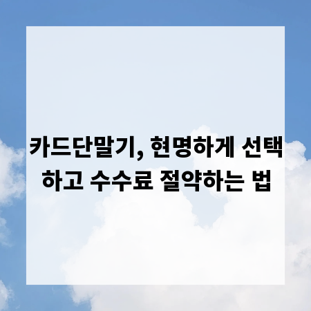 카드단말기, 현명하게 선택하고 수수료 절약하는 법