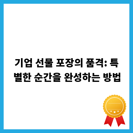 기업 선물 포장의 품격: 특별한 순간을 완성하는 방법