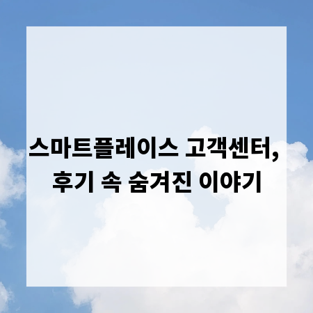 스마트플레이스 고객센터, 후기 속 숨겨진 이야기