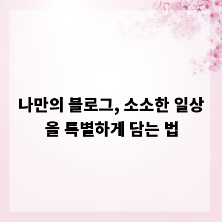 나만의 블로그, 소소한 일상을 특별하게 담는 법