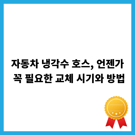 자동차 냉각수 호스, 언젠가 꼭 필요한 교체 시기와 방법