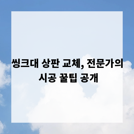 씽크대 상판 교체, 전문가의 시공 꿀팁 공개