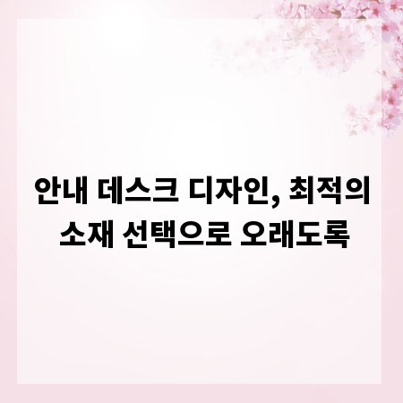 안내 데스크 디자인, 최적의 소재 선택으로 오래도록