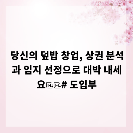 당신의 덮밥 창업, 상권 분석과 입지 선정으로 대박 내세요

# 도입부