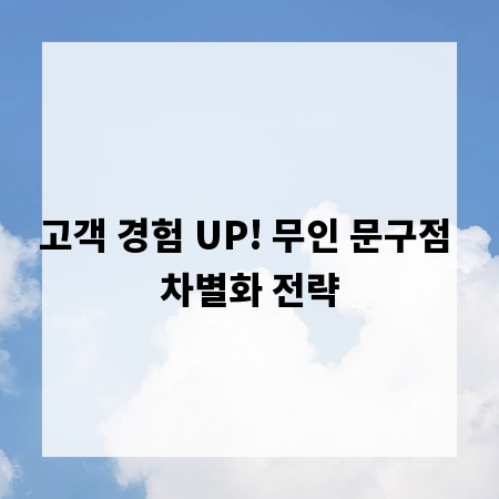 고객 경험 UP! 무인 문구점 차별화 전략