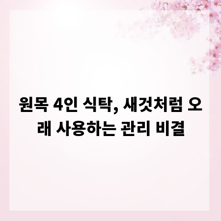 원목 4인 식탁, 새것처럼 오래 사용하는 관리 비결
