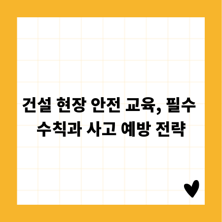 건설 현장 안전 교육, 필수 수칙과 사고 예방 전략