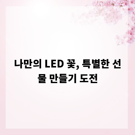 나만의 LED 꽃, 특별한 선물 만들기 도전