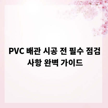 PVC 배관 시공 전 필수 점검 사항 완벽 가이드