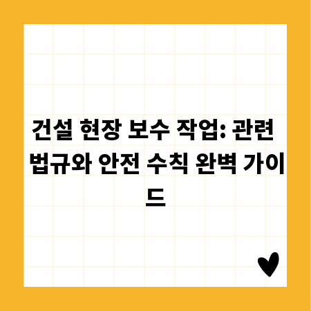 건설 현장 보수 작업: 관련 법규와 안전 수칙 완벽 가이드
