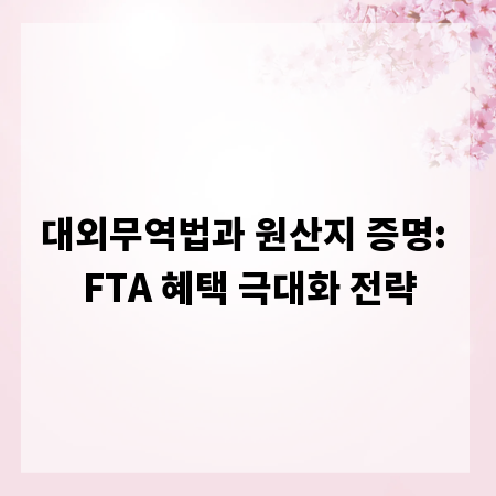 대외무역법과 원산지 증명: FTA 혜택 극대화 전략