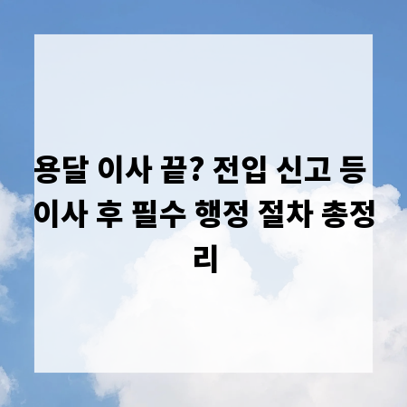 용달 이사 끝? 전입 신고 등 이사 후 필수 행정 절차 총정리
