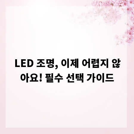 LED 조명, 이제 어렵지 않아요! 필수 선택 가이드