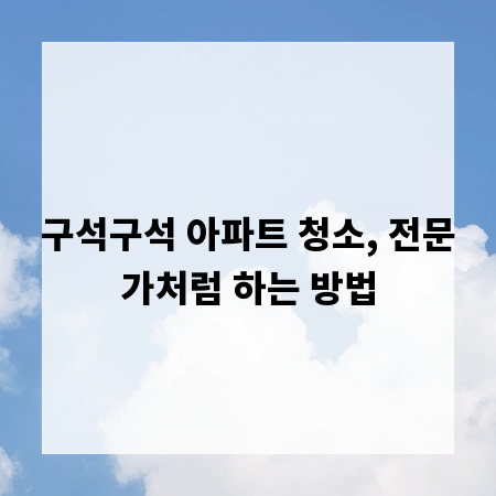 구석구석 아파트 청소, 전문가처럼 하는 방법