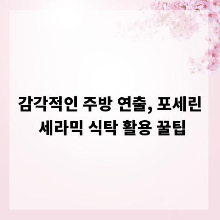 감각적인 주방 연출, 포세린 세라믹 식탁 활용 꿀팁