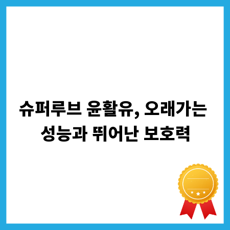 슈퍼루브 윤활유, 오래가는 성능과 뛰어난 보호력