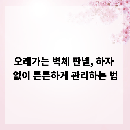 오래가는 벽체 판넬, 하자 없이 튼튼하게 관리하는 법